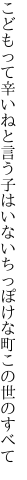 こどもって辛いねと言う子はいない ちっぽけな町この世のすべて