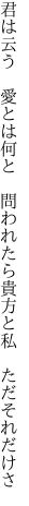 君は云う 愛とは何と 問われたら 貴方と私 ただそれだけさ