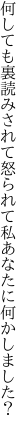 何しても裏読みされて怒られて 私あなたに何かしました？