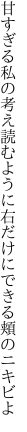 甘すぎる私の考え読むように 右だけにできる頬のニキビよ