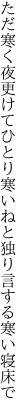 ただ寒く夜更けてひとり寒いねと 独り言する寒い寝床で