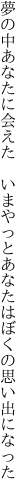 夢の中あなたに会えた　いまやっと あなたはぼくの思い出になった