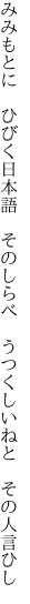 みみもとに　ひびく日本語　そのしらべ　 うつくしいねと　その人言ひし