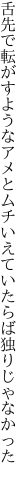 舌先で転がすようなアメとムチ いえていたらば独りじゃなかった