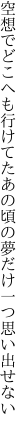 空想でどこへも行けてたあの頃の 夢だけ一つ思い出せない