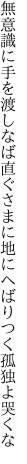 無意識に手を渡しなば直ぐさまに 地にへばりつく孤独よ哭くな