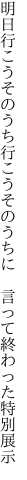 明日行こうそのうち行こうそのうちに 　言って終わった特別展示