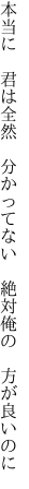 本当に　君は全然　分かってない　 絶対俺の　方が良いのに