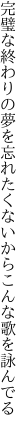 完璧な終わりの夢を忘れたく ないからこんな歌を詠んでる