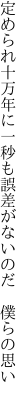 定められ十万年に一秒も 誤差がないのだ 僕らの思い