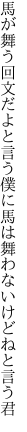 馬が舞う回文だよと言う僕に 馬は舞わないけどねと言う君