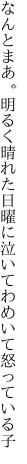 なんとまあ。明るく晴れた日曜に 泣いてわめいて怒っている子