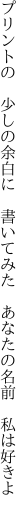 プリントの 少しの余白に 書いてみた  あなたの名前 私は好きよ