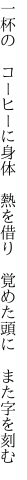 一杯の　コーヒーに身体　熱を借り　 覚めた頭に　また字を刻む