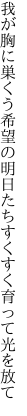 我が胸に巣くう希望の明日たち すくすく育って光を放て