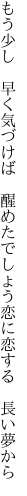 もう少し 早く気づけば 醒めたでしょう 恋に恋する 長い夢から