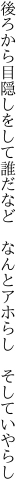 後ろから目隠しをして誰だなど  なんとアホらし そしていやらし