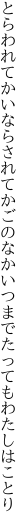 とらわれてかいならされてかごのなか いつまでたってもわたしはことり