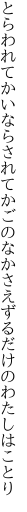 とらわれてかいならされてかごのなか さえずるだけのわたしはことり