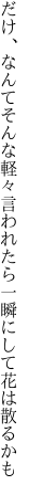 だけ、なんてそんな軽々言われたら 一瞬にして花は散るかも