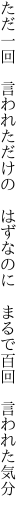 ただ一回 言われただけの はずなのに  まるで百回 言われた気分