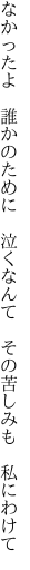 なかったよ　誰かのために　泣くなんて　 その苦しみも　私にわけて