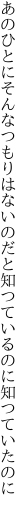 あのひとにそんなつもりはないのだと 知つているのに知つていたのに