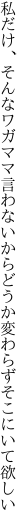 私だけ、そんなワガママ言わないから どうか変わらずそこにいて欲しい