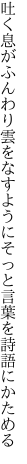 吐く息がふんわり雲をなすように そっと言葉を詩語にかためる