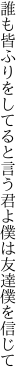 誰も皆ふりをしてると言う君よ 僕は友達僕を信じて