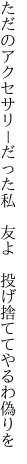ただのアクセサリーだった私　友よ 　投げ捨ててやるわ偽りを