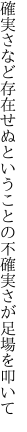 確実さなど存在せぬということの 不確実さが足場を叩いて