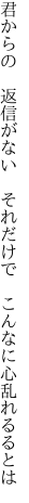 君からの 返信がない  それだけで こんなに心乱れるるとは