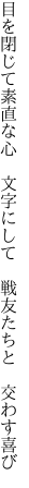 目を閉じて素直な心 文字にして  戦友たちと 交わす喜び