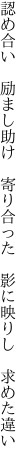 認め合い　励まし助け　寄り合った 　影に映りし　求めた違い