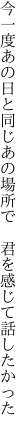 今一度あの日と同じあの場所で 　君を感じて話したかった