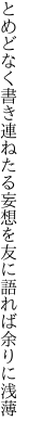 とめどなく書き連ねたる妄想を 友に語れば余りに浅薄