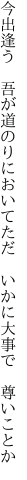 今出逢う　吾が道のりにおいてただ 　いかに大事で　尊いことか