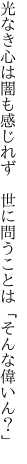 光なき心は闇も感じれず 　世に問うことは「そんな偉いん？」
