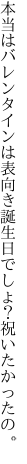 本当はバレンタインは表向き 誕生日でしょ？祝いたかったの。