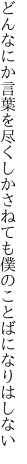 どんなにか言葉を尽くしかさねても 僕のことばになりはしない