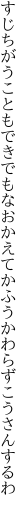 すじちがうこともできでもなおかえて かふうかわらずこうさんするわ