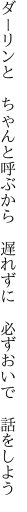 ダーリンと　ちゃんと呼ぶから　遅れずに 　必ずおいで　話をしよう