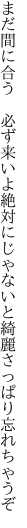 まだ間に合う　必ず来いよ絶対に じゃないと綺麗さっぱり忘れちゃうぞ