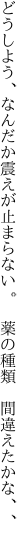 どうしよう、なんだか震えが止まらない。 　薬の種類　間違えたかな、、