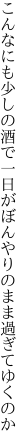 こんなにも少しの酒で一日が ぼんやりのまま過ぎてゆくのか