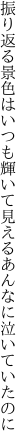 振り返る景色はいつも輝いて 見えるあんなに泣いていたのに