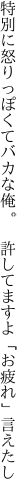 特別に怒りっぽくてバカな俺。 　許してますよ「お疲れ」言えたし