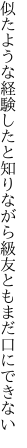 似たような経験したと知りながら 級友ともまだ口にできない