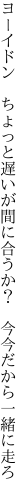 ヨーイドン　ちょっと遅いが間に合うか？ 　今今だから一緒に走ろ